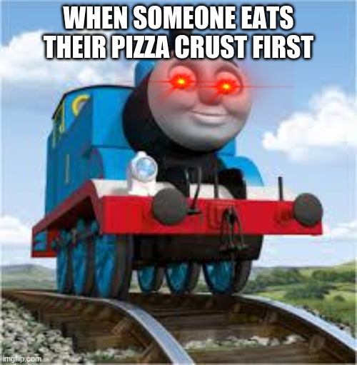 thomas the train | WHEN SOMEONE EATS THEIR PIZZA CRUST FIRST | image tagged in thomas the train | made w/ Imgflip meme maker