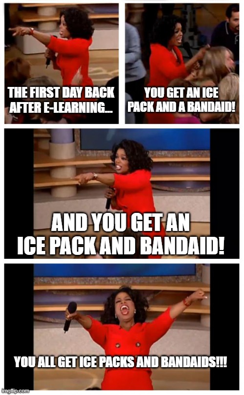 Oprah You Get A Car Everybody Gets A Car | THE FIRST DAY BACK AFTER E-LEARNING... YOU GET AN ICE PACK AND A BANDAID! AND YOU GET AN ICE PACK AND BANDAID! YOU ALL GET ICE PACKS AND BANDAIDS!!! | image tagged in memes,oprah you get a car everybody gets a car | made w/ Imgflip meme maker