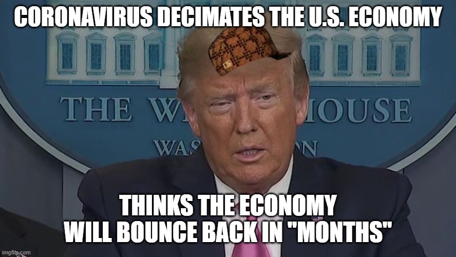 If Only You Knew How Bad Things Really Are | CORONAVIRUS DECIMATES THE U.S. ECONOMY; THINKS THE ECONOMY WILL BOUNCE BACK IN "MONTHS" | image tagged in if only you knew how bad things really are | made w/ Imgflip meme maker