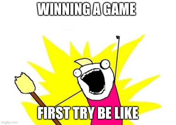 X All The Y | WINNING A GAME; FIRST TRY BE LIKE | image tagged in memes,x all the y | made w/ Imgflip meme maker