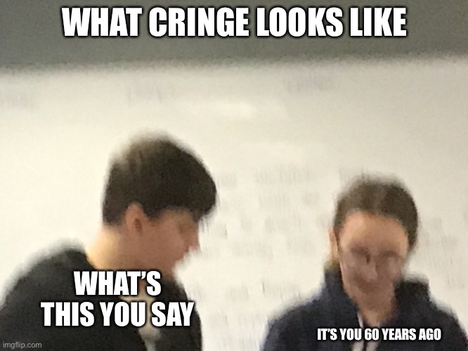 Very cringe cam | WHAT CRINGE LOOKS LIKE; WHAT’S THIS YOU SAY; IT’S YOU 60 YEARS AGO | image tagged in thx for my old friend for this old pic,cringe worthy | made w/ Imgflip meme maker