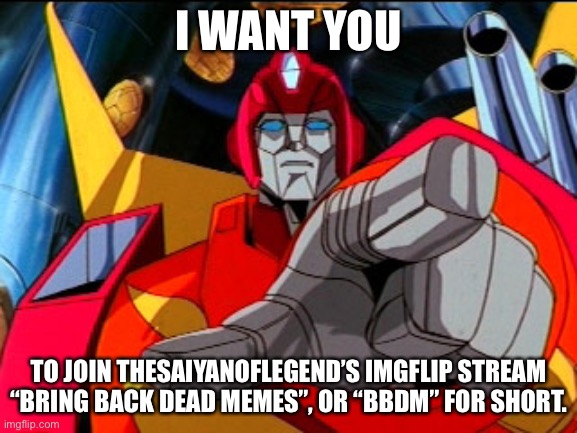 Join BBDM Today! |  I WANT YOU; TO JOIN THESAIYANOFLEGEND’S IMGFLIP STREAM “BRING BACK DEAD MEMES”, OR “BBDM” FOR SHORT. | image tagged in rodimus prime pointing at galvatron,join bbdm,dead memes,transformers,rodimus prime,memes | made w/ Imgflip meme maker
