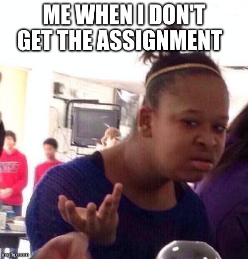 Black Girl Wat Meme | ME WHEN I DON'T GET THE ASSIGNMENT | image tagged in memes,black girl wat | made w/ Imgflip meme maker