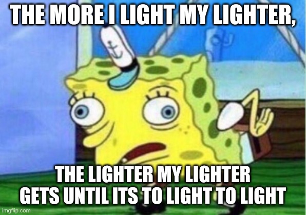 Mocking Spongebob | THE MORE I LIGHT MY LIGHTER, THE LIGHTER MY LIGHTER GETS UNTIL ITS TO LIGHT TO LIGHT | image tagged in memes,mocking spongebob | made w/ Imgflip meme maker