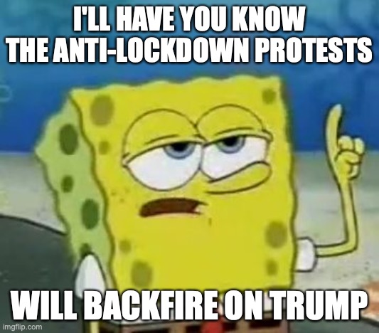 Anti-Lockdown Protests | I'LL HAVE YOU KNOW THE ANTI-LOCKDOWN PROTESTS; WILL BACKFIRE ON TRUMP | image tagged in memes,i'll have you know spongebob,protests,politics | made w/ Imgflip meme maker