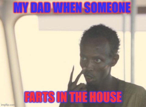 I'm The Captain Now | MY DAD WHEN SOMEONE; FARTS IN THE HOUSE | image tagged in memes,i'm the captain now | made w/ Imgflip meme maker