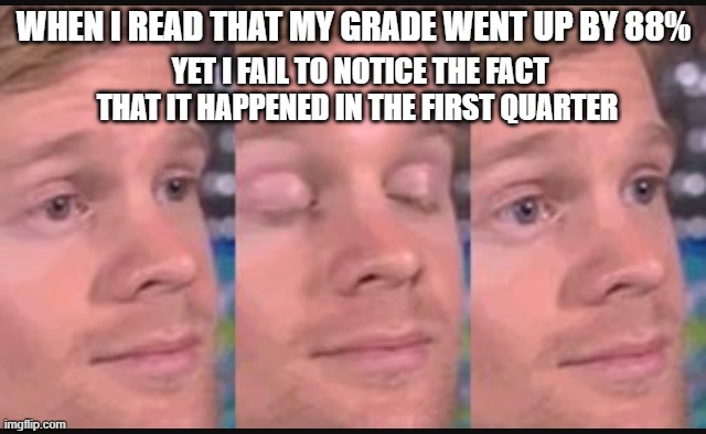 Why | WHEN I READ THAT MY GRADE WENT UP BY 88%; YET I FAIL TO NOTICE THE FACT THAT IT HAPPENED IN THE FIRST QUARTER | image tagged in blinking guy | made w/ Imgflip meme maker