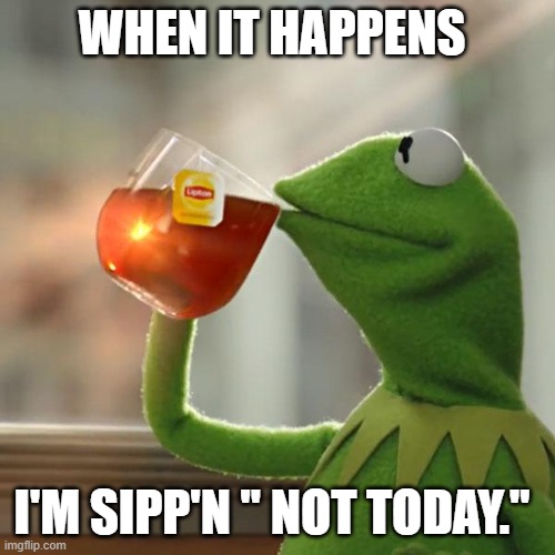 But That's None Of My Business | WHEN IT HAPPENS; I'M SIPP'N " NOT TODAY." | image tagged in memes,but that's none of my business,kermit the frog | made w/ Imgflip meme maker