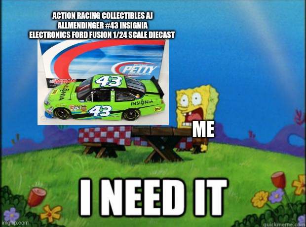when i see an action racing collectibles 1/24 scale diecast that i don't have | ACTION RACING COLLECTIBLES AJ ALLMENDINGER #43 INSIGNIA ELECTRONICS FORD FUSION 1/24 SCALE DIECAST; ME | image tagged in spongebob i need it | made w/ Imgflip meme maker