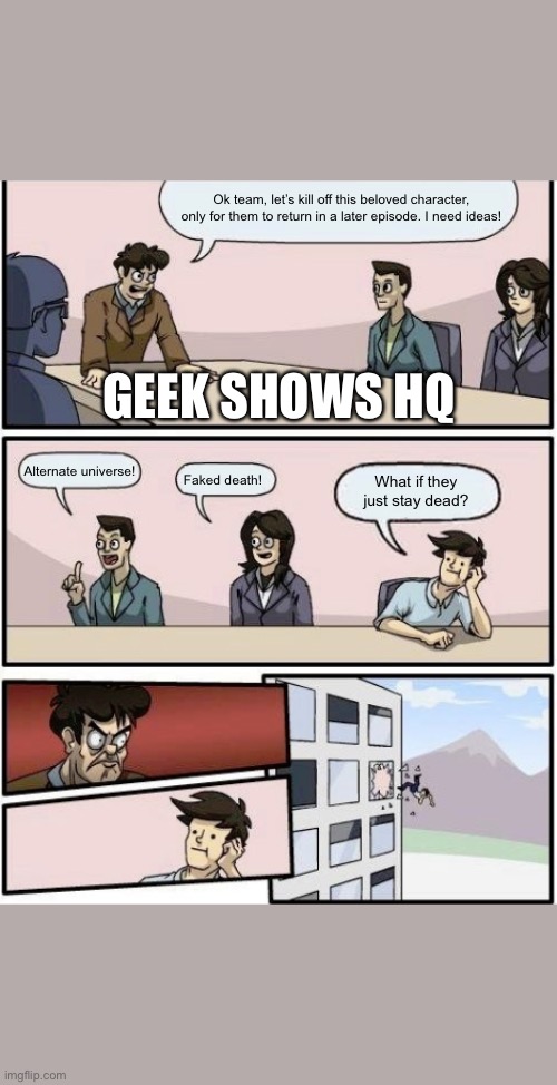 throw out of the window | Ok team, let’s kill off this beloved character, only for them to return in a later episode. I need ideas! GEEK SHOWS HQ; Alternate universe! Faked death! What if they just stay dead? | image tagged in throw out of the window | made w/ Imgflip meme maker