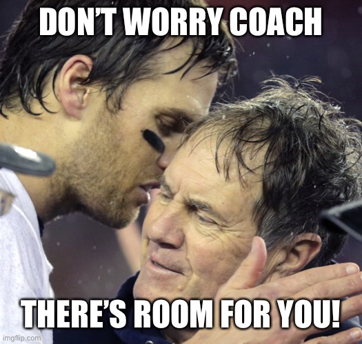 tom brady whisper to belichick | DON’T WORRY COACH; THERE’S ROOM FOR YOU! | image tagged in tom brady whisper to belichick | made w/ Imgflip meme maker