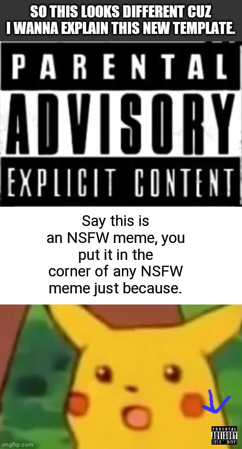 SO THIS LOOKS DIFFERENT CUZ I WANNA EXPLAIN THIS NEW TEMPLATE. Say this is an NSFW meme, you put it in the corner of any NSFW meme just because. | image tagged in memes,surprised pikachu,parental advisory add-on | made w/ Imgflip meme maker