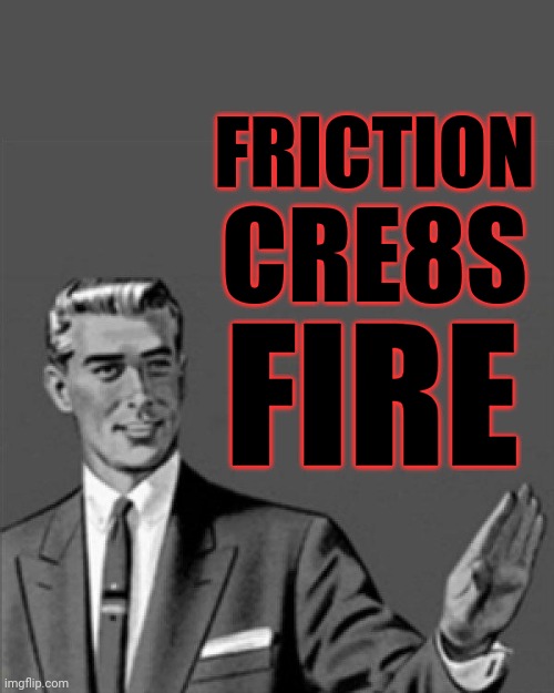 Friction cre8s fire | FRICTION; CRE8S; FIRE | image tagged in correction guy,memes,so true | made w/ Imgflip meme maker