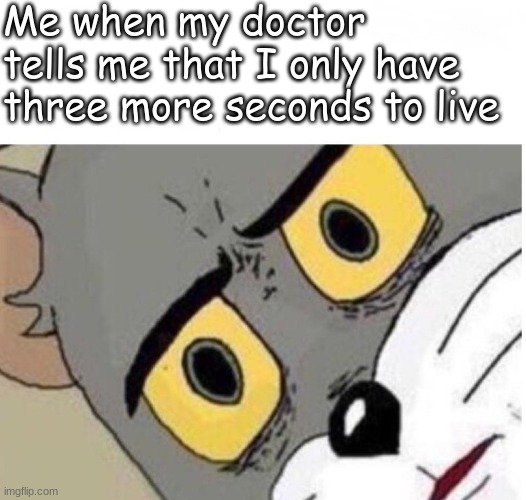 random meme | Me when my doctor tells me that I only have three more seconds to live | image tagged in confused tom | made w/ Imgflip meme maker