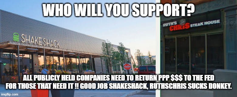 RuthsChris Management Sucks | WHO WILL YOU SUPPORT? ALL PUBLICLY HELD COMPANIES NEED TO RETURN PPP $$$ TO THE FED FOR THOSE THAT NEED IT !! GOOD JOB SHAKESHACK, RUTHSCHRIS SUCKS DONKEY. | image tagged in shakeshack,ruthschris,ppp | made w/ Imgflip meme maker