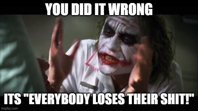 And everybody loses their minds Meme | YOU DID IT WRONG ITS "EVERYBODY LOSES THEIR SHIT!" | image tagged in memes,and everybody loses their minds | made w/ Imgflip meme maker