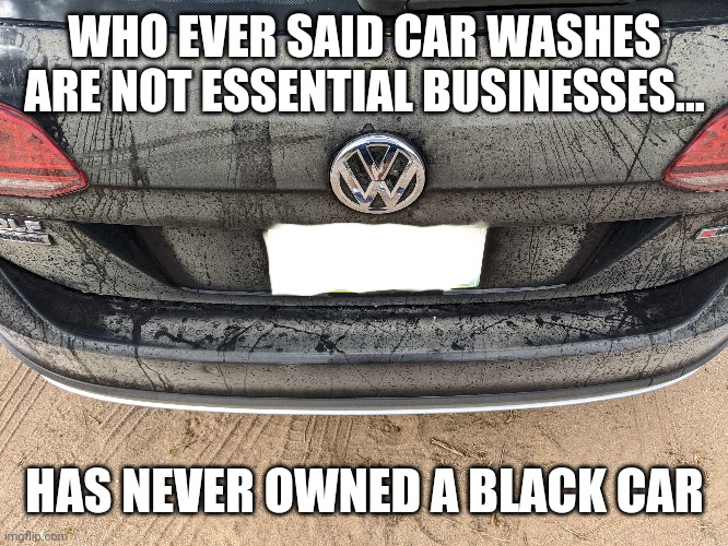 Black cars matter | WHO EVER SAID CAR WASHES ARE NOT ESSENTIAL BUSINESSES... HAS NEVER OWNED A BLACK CAR | image tagged in carwash,letsgetwordy,essential business,covid19 | made w/ Imgflip meme maker