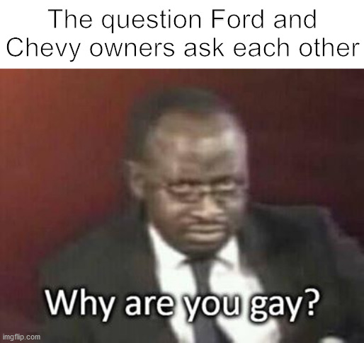 Why are you gay | The question Ford and Chevy owners ask each other | image tagged in memes | made w/ Imgflip meme maker