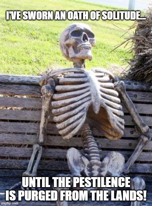 Waiting Skeleton | I'VE SWORN AN OATH OF SOLITUDE... UNTIL THE PESTILENCE IS PURGED FROM THE LANDS! | image tagged in memes,waiting skeleton | made w/ Imgflip meme maker