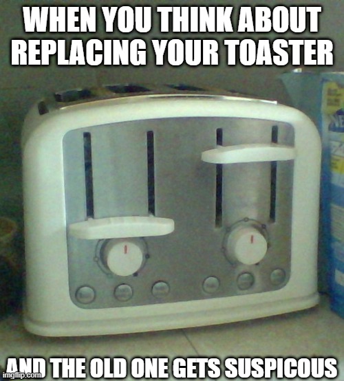 Suspicous Toaster | WHEN YOU THINK ABOUT REPLACING YOUR TOASTER; AND THE OLD ONE GETS SUSPICOUS | image tagged in toaster,suspicious,comedy | made w/ Imgflip meme maker