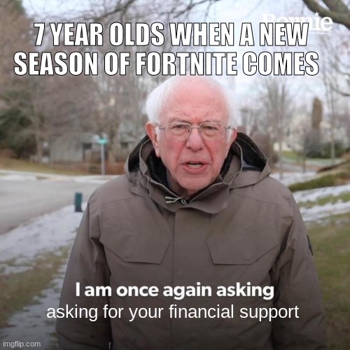 Bernie I Am Once Again Asking For Your Support | 7 YEAR OLDS WHEN A NEW SEASON OF FORTNITE COMES; asking for your financial support | image tagged in memes,bernie i am once again asking for your support | made w/ Imgflip meme maker