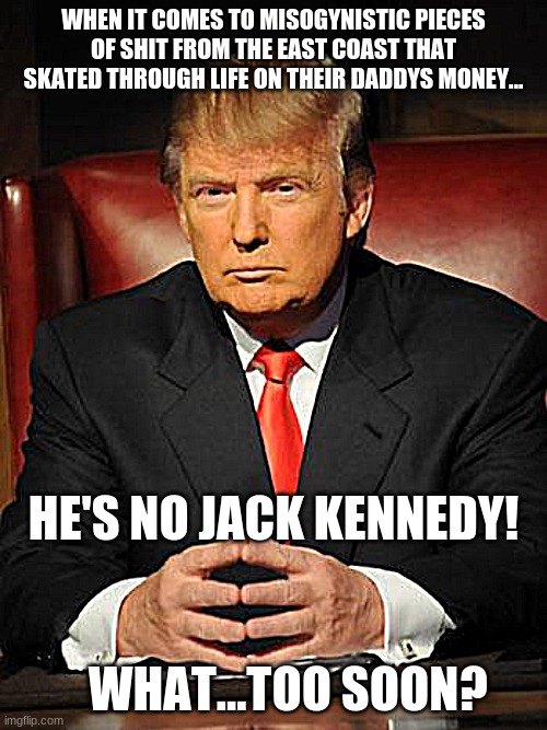 Serious Trump | WHEN IT COMES TO MISOGYNISTIC PIECES OF SHIT FROM THE EAST COAST THAT SKATED THROUGH LIFE ON THEIR DADDYS MONEY... HE'S NO JACK KENNEDY!                                           
   WHAT...TOO SOON? | image tagged in serious trump | made w/ Imgflip meme maker