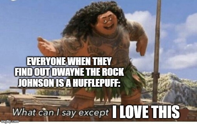 Moana maui what can I say except blank | EVERYONE WHEN THEY FIND OUT DWAYNE THE ROCK JOHNSON IS A HUFFLEPUFF:; I LOVE THIS | image tagged in moana maui what can i say except blank | made w/ Imgflip meme maker