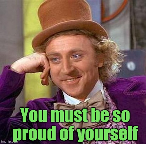 Creepy Condescending Wonka Meme | You must be so proud of yourself | image tagged in memes,creepy condescending wonka | made w/ Imgflip meme maker