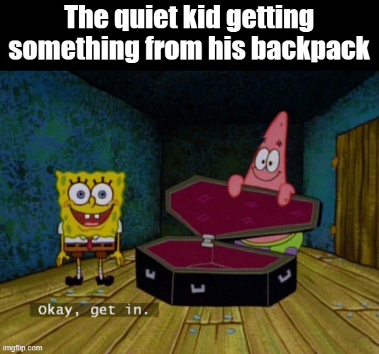 Ok Get In! |  The quiet kid getting something from his backpack | image tagged in ok get in,memes,dank memes,dank,fun,nice | made w/ Imgflip meme maker