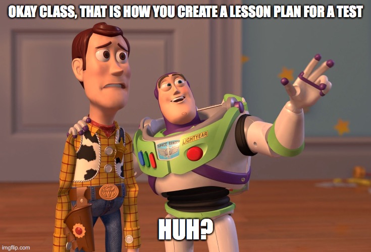 X, X Everywhere | OKAY CLASS, THAT IS HOW YOU CREATE A LESSON PLAN FOR A TEST; HUH? | image tagged in memes,x x everywhere | made w/ Imgflip meme maker