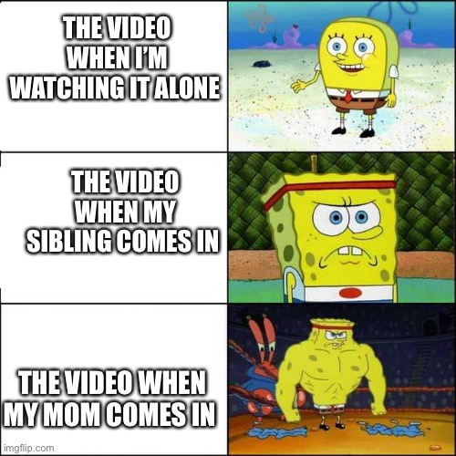 Spongebob strong | THE VIDEO WHEN I’M WATCHING IT ALONE; THE VIDEO WHEN MY SIBLING COMES IN; THE VIDEO WHEN MY MOM COMES IN | image tagged in spongebob strong | made w/ Imgflip meme maker