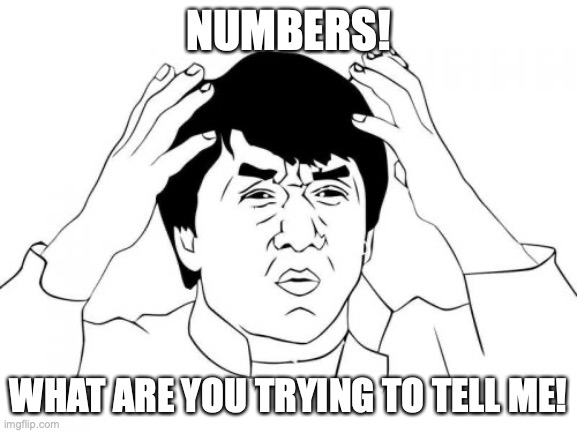 When looking at data | NUMBERS! WHAT ARE YOU TRYING TO TELL ME! | image tagged in memes,jackie chan wtf,numbers,math | made w/ Imgflip meme maker