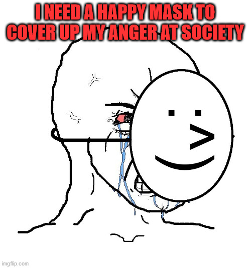 Pretending To Be Happy, Hiding Crying Behind A Mask | I NEED A HAPPY MASK TO COVER UP MY ANGER AT SOCIETY | image tagged in pretending to be happy hiding crying behind a mask | made w/ Imgflip meme maker