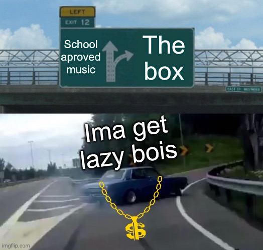 Left Exit 12 Off Ramp Meme | School aproved music; The box; Ima get lazy bois | image tagged in memes,left exit 12 off ramp | made w/ Imgflip meme maker