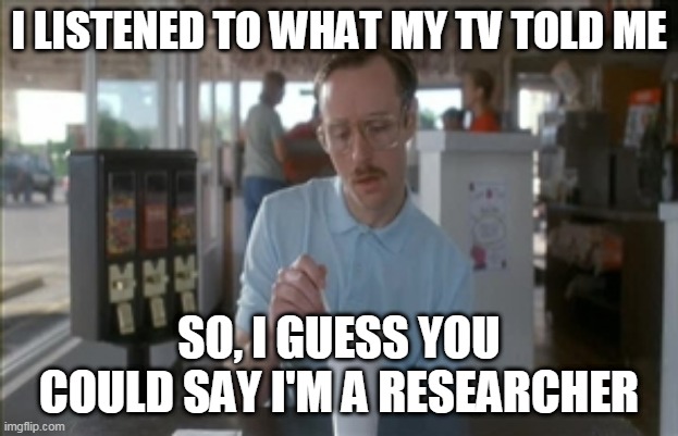 So I Guess You Can Say Things Are Getting Pretty Serious Meme | I LISTENED TO WHAT MY TV TOLD ME; SO, I GUESS YOU COULD SAY I'M A RESEARCHER | image tagged in memes,so i guess you can say things are getting pretty serious | made w/ Imgflip meme maker