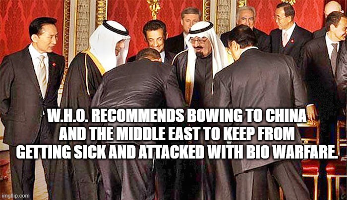 Obama bows | W.H.O. RECOMMENDS BOWING TO CHINA AND THE MIDDLE EAST TO KEEP FROM GETTING SICK AND ATTACKED WITH BIO WARFARE. | image tagged in obama bows | made w/ Imgflip meme maker