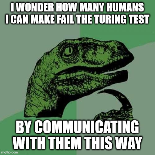 Philosoraptor | I WONDER HOW MANY HUMANS I CAN MAKE FAIL THE TURING TEST; BY COMMUNICATING WITH THEM THIS WAY | image tagged in memes,philosoraptor | made w/ Imgflip meme maker