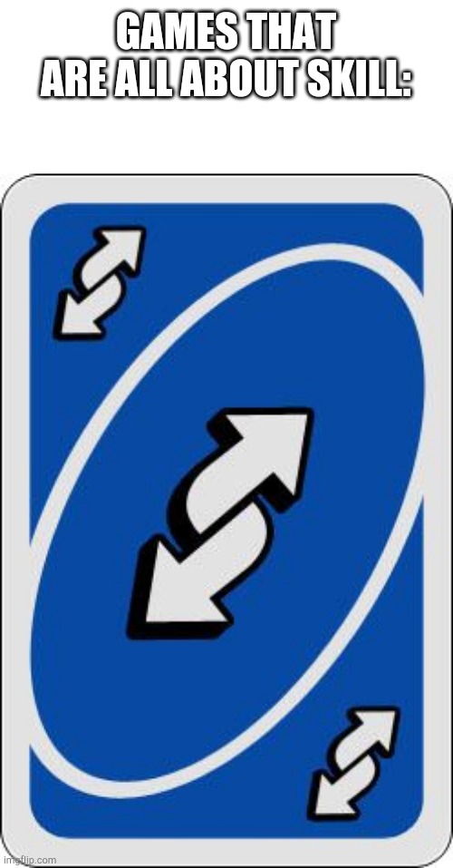 uno reverse card | GAMES THAT ARE ALL ABOUT SKILL: | image tagged in uno reverse card | made w/ Imgflip meme maker