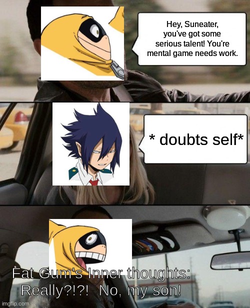 Fat Gum Driving | Hey, Suneater, you've got some serious talent! You're mental game needs work. * doubts self*; Fat Gum's Inner thoughts:  Really?!?!  No, my son! | image tagged in memes,the rock driving,fat gum,tamaki amajiki,my hero academia,anime | made w/ Imgflip meme maker