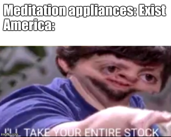 I will take your entire stock | Meditation appliances: Exist

America: | image tagged in i will take your entire stock | made w/ Imgflip meme maker