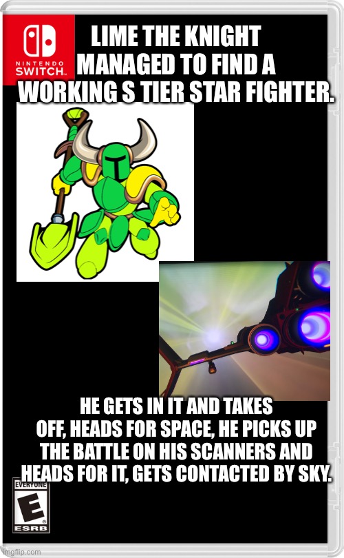 Shovel Knight gonna save the day (dialogue included) | LIME THE KNIGHT MANAGED TO FIND A WORKING S TIER STAR FIGHTER. HE GETS IN IT AND TAKES OFF, HEADS FOR SPACE, HE PICKS UP THE BATTLE ON HIS SCANNERS AND HEADS FOR IT, GETS CONTACTED BY SKY. | image tagged in nintendo switch,shovel,knight | made w/ Imgflip meme maker