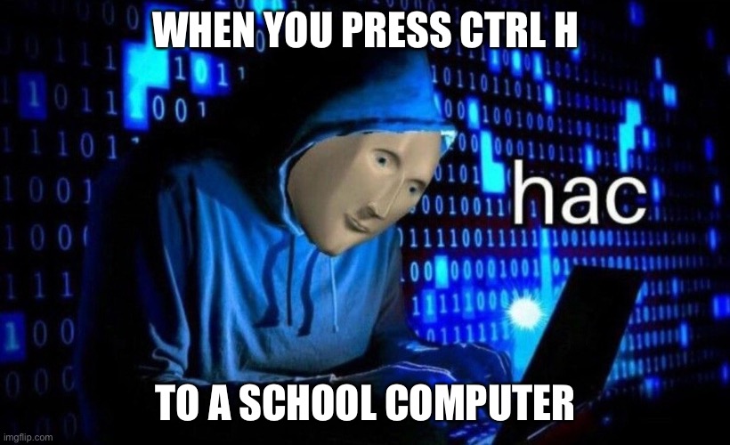 hac | WHEN YOU PRESS CTRL H; TO A SCHOOL COMPUTER | image tagged in hac | made w/ Imgflip meme maker