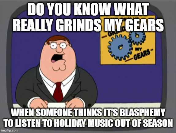 Peter Griffin News Meme | DO YOU KNOW WHAT REALLY GRINDS MY GEARS; WHEN SOMEONE THINKS IT'S BLASPHEMY TO LISTEN TO HOLIDAY MUSIC OUT OF SEASON | image tagged in memes,peter griffin news | made w/ Imgflip meme maker