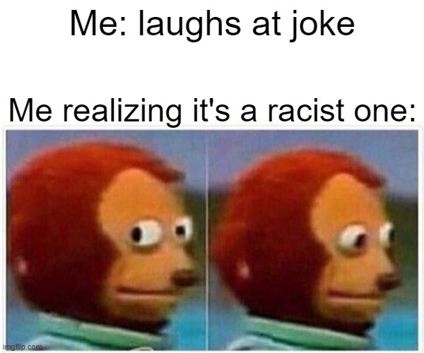 Monkey Puppet | Me: laughs at joke; Me realizing it's a racist one: | image tagged in memes,monkey puppet | made w/ Imgflip meme maker