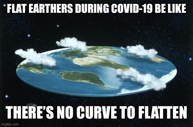 Flat Earth | FLAT EARTHERS DURING COVID-19 BE LIKE; THERE’S NO CURVE TO FLATTEN | image tagged in flat earth | made w/ Imgflip meme maker
