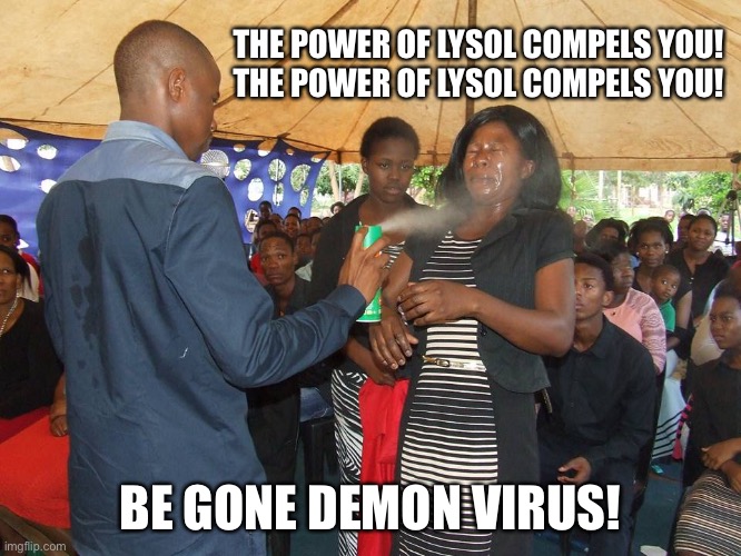 The Power of Christ Compels You | THE POWER OF LYSOL COMPELS YOU!
THE POWER OF LYSOL COMPELS YOU! BE GONE DEMON VIRUS! | image tagged in lysol,coronavirus,exorcist,memes,covid19,exorcism | made w/ Imgflip meme maker