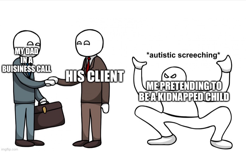 Work from home | MY DAD IN A BUISINESS CALL; HIS CLIENT; ME PRETENDING TO BE A KIDNAPPED CHILD | image tagged in autistic screeching | made w/ Imgflip meme maker