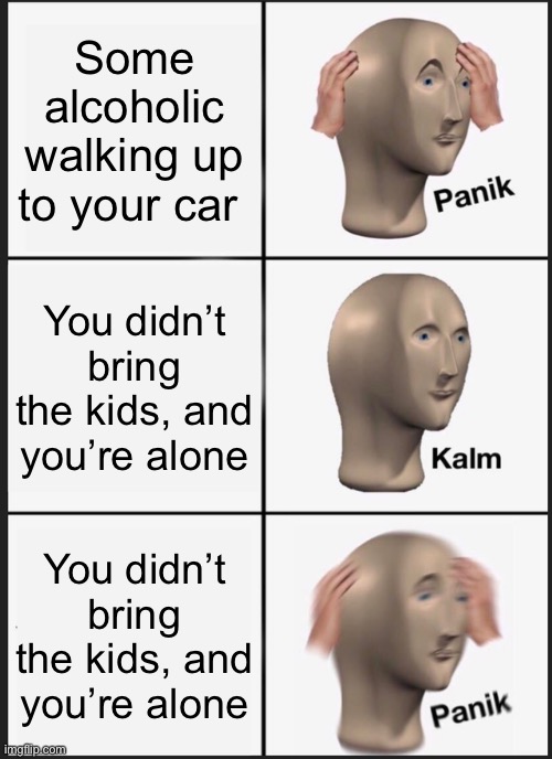 Panik Kalm Panik Meme | Some alcoholic walking up to your car; You didn’t bring the kids, and you’re alone; You didn’t bring the kids, and you’re alone | image tagged in memes,panik kalm panik | made w/ Imgflip meme maker