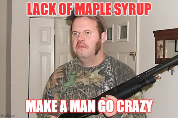 Canadian red neck  | LACK OF MAPLE SYRUP MAKE A MAN GO CRAZY | image tagged in canadian red neck | made w/ Imgflip meme maker