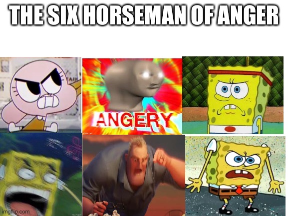 Blank White Template | THE SIX HORSEMAN OF ANGER | image tagged in blank white template | made w/ Imgflip meme maker